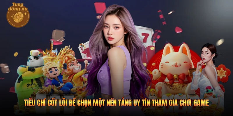 Tiêu chí cốt lõi để chọn một nền tảng uy tín tham gia chơi game